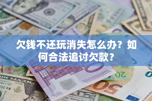 济南欠钱不还玩消失怎么办？如何合法追讨欠款？