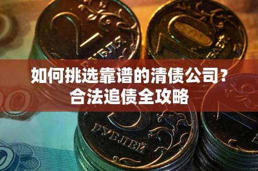 济南如何挑选靠谱的清债公司？合法追债全攻略
