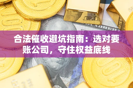 济南合法催收避坑指南：选对要账公司，守住权益底线