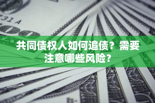 济南共同债权人如何追债？需要注意哪些风险？