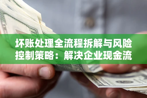 济南坏账处理全流程拆解与风险控制策略：解决企业现金流顽疾的实战指南