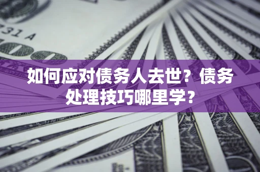 济南如何应对债务人去世？债务处理技巧哪里学？