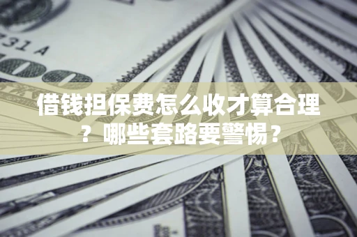 济南借钱担保费怎么收才算合理？哪些套路要警惕？