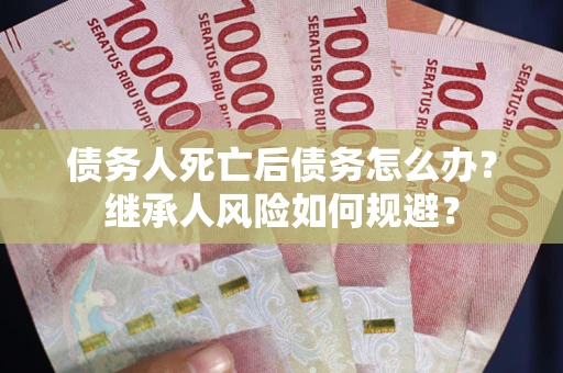 济南债务人死亡后债务怎么办？继承人风险如何规避？