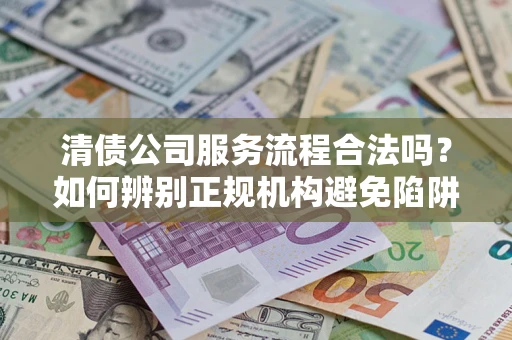济南清债公司服务流程合法吗？如何辨别正规机构避免陷阱？