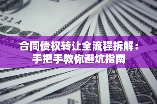 济南合同债权转让全流程拆解：手把手教你避坑指南