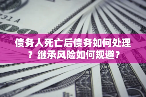 济南债务人死亡后债务如何处理？继承风险如何规避？