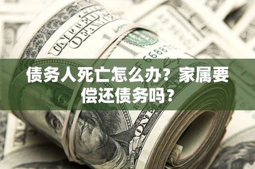济南债务人死亡怎么办？家属要偿还债务吗？
