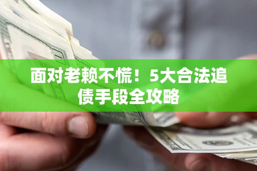 济南面对老赖不慌！5大合法追债手段全攻略