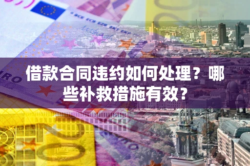 济南借款合同违约如何处理？哪些补救措施有效？