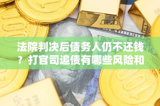 济南法院判决后债务人仍不还钱？打官司追债有哪些风险和技巧？