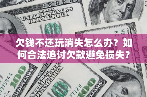 济南欠钱不还玩消失怎么办?如何合法追讨欠款避免损失? 济南欠钱不还玩消失怎么办?如何合法追讨欠款避免损失?