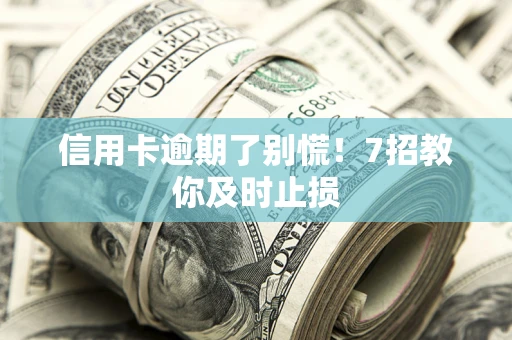 济南信用卡逾期了别慌！7招教你及时止损