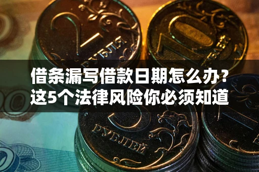 济南借条漏写借款日期怎么办？这5个法律风险你必须知道