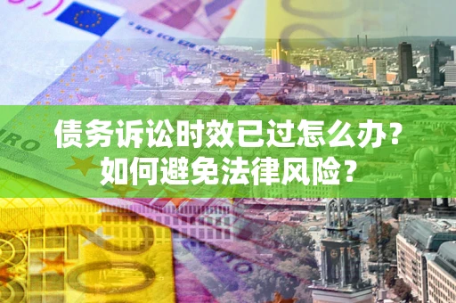 济南债务诉讼时效已过怎么办？如何避免法律风险？