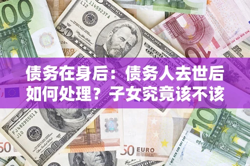 济南债务在身后：债务人去世后如何处理？子女究竟该不该还钱？