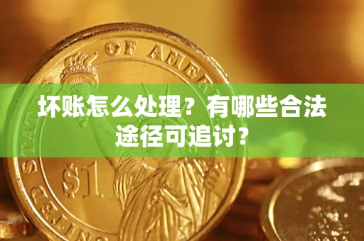 济南坏账怎么处理？有哪些合法途径可追讨？
