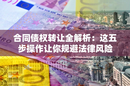 济南合同债权转让全解析：这五步操作让你规避法律风险