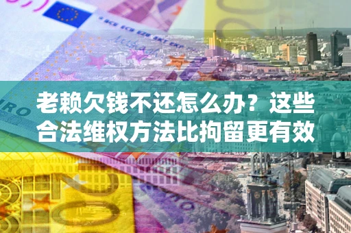 济南老赖欠钱不还怎么办？这些合法维权方法比拘留更有效