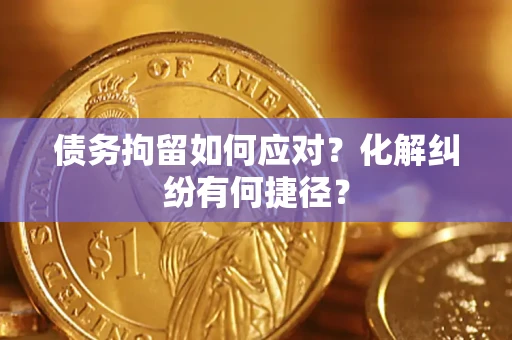 济南债务拘留如何应对？化解纠纷有何捷径？