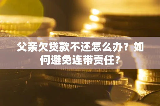 济南父亲欠贷款不还怎么办？如何避免连带责任？