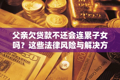济南父亲欠贷款不还会连累子女吗？这些法律风险与解决方法要早知道！