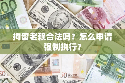 济南拘留老赖合法吗？怎么申请强制执行？