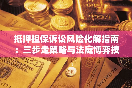 济南抵押担保诉讼风险化解指南：三步走策略与法庭博弈技巧
