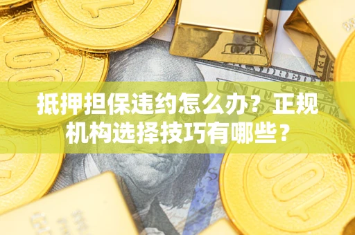 济南抵押担保违约怎么办？正规机构选择技巧有哪些？