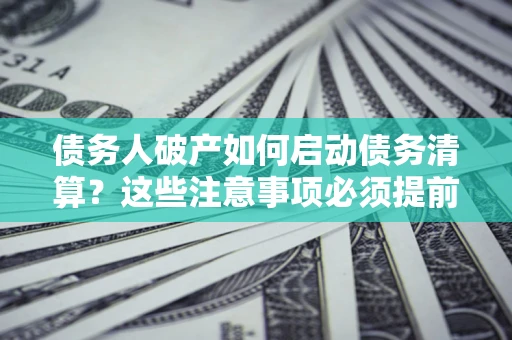 济南债务人破产如何启动债务清算？这些注意事项必须提前知道