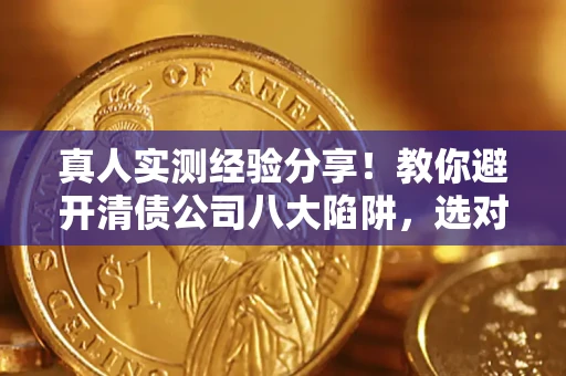 济南真人实测经验分享！教你避开清债公司八大陷阱，选对机构少走十年弯路