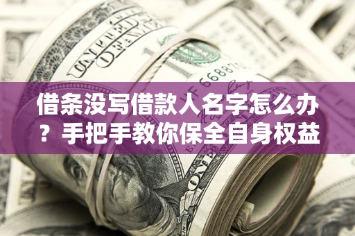 济南借条没写借款人名字怎么办？手把手教你保全自身权益