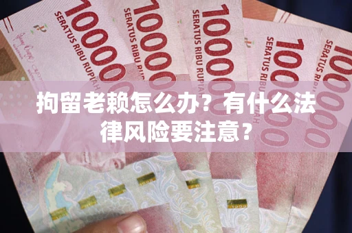 济南拘留老赖怎么办？有什么法律风险要注意？