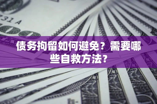 济南债务拘留如何避免？需要哪些自救方法？