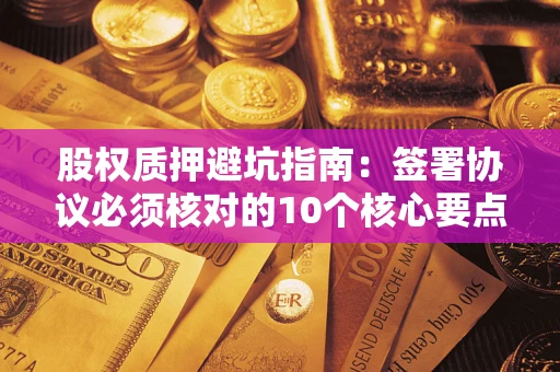 济南股权质押避坑指南:签署协议必须核对的10个核心要点 济南股权质押避坑指南:签署协议必须核对的10个核心要点