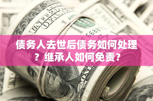 济南债务人去世后债务如何处理？继承人如何免责？
