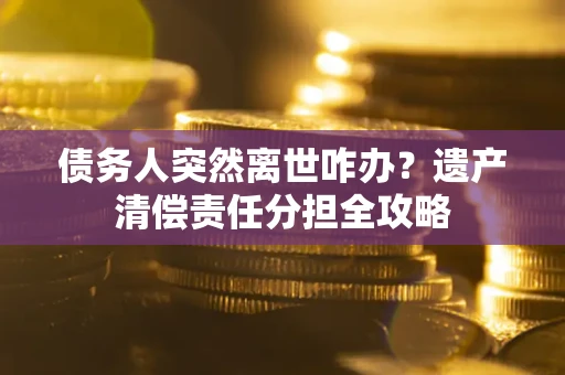 济南债务人突然离世咋办？遗产清偿责任分担全攻略