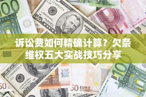 济南诉讼费如何精确计算？欠条维权五大实战技巧分享