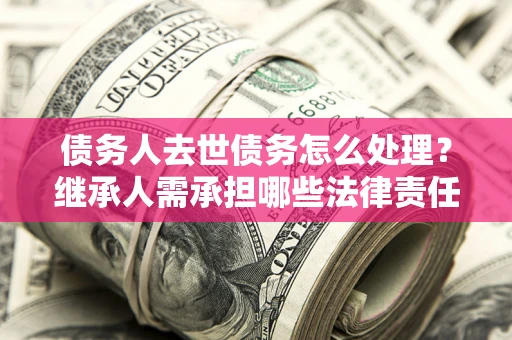 济南债务人去世债务怎么处理？继承人需承担哪些法律责任？