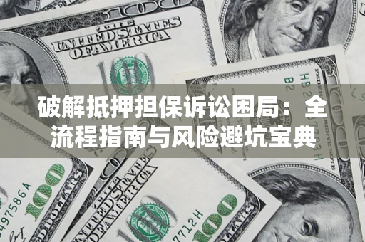 济南破解抵押担保诉讼困局：全流程指南与风险避坑宝典