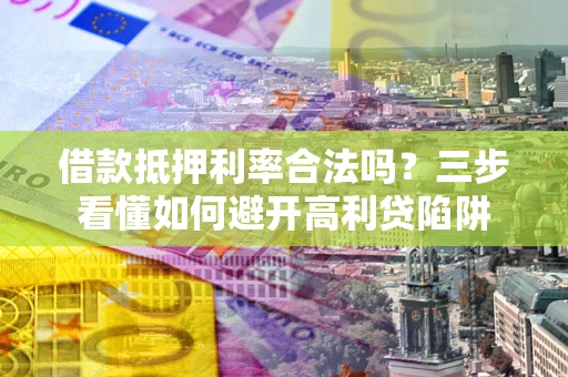 济南借款抵押利率合法吗？三步看懂如何避开高利贷陷阱