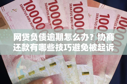 济南网贷负债逾期怎么办？协商还款有哪些技巧避免被起诉？