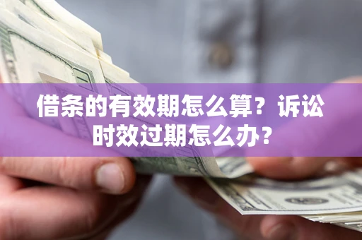 济南借条的有效期怎么算？诉讼时效过期怎么办？