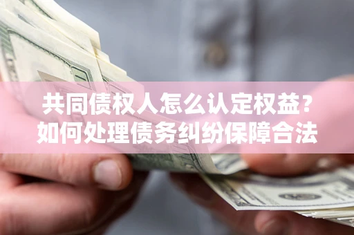 济南共同债权人怎么认定权益？如何处理债务纠纷保障合法权益？