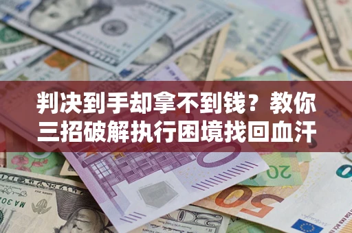 济南判决到手却拿不到钱？教你三招破解执行困境找回血汗钱
