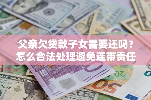 济南父亲欠贷款子女需要还吗？怎么合法处理避免连带责任？