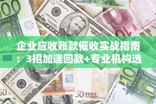 济南企业应收账款催收实战指南：3招加速回款+专业机构选择避坑