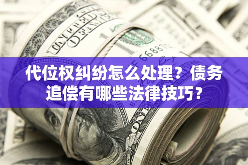 济南代位权纠纷怎么处理？债务追偿有哪些法律技巧？