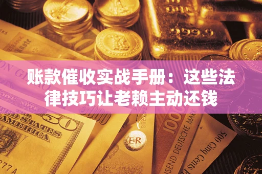 济南账款催收实战手册：这些法律技巧让老赖主动还钱