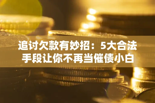 济南追讨欠款有妙招：5大合法手段让你不再当催债小白
